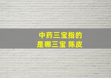 中药三宝指的是哪三宝 陈皮